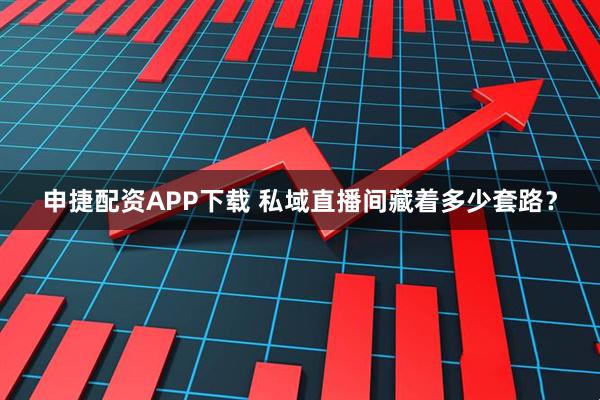 申捷配资APP下载 私域直播间藏着多少套路？