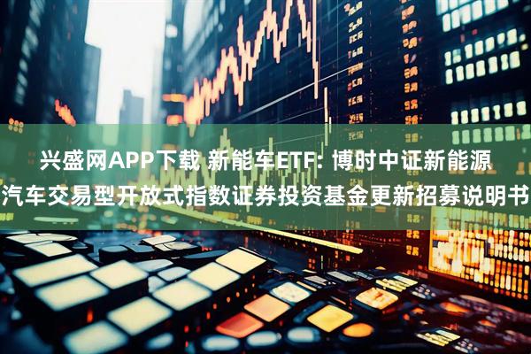 兴盛网APP下载 新能车ETF: 博时中证新能源汽车交易型开放式指数证券投资基金更新招募说明书