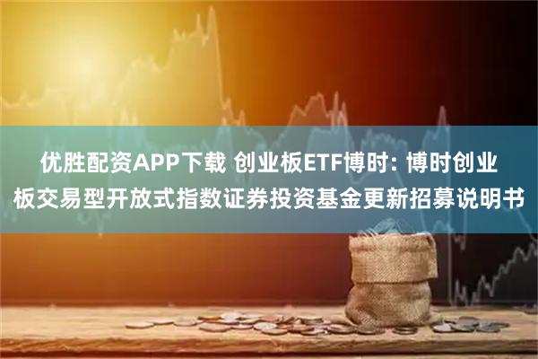 优胜配资APP下载 创业板ETF博时: 博时创业板交易型开放式指数证券投资基金更新招募说明书