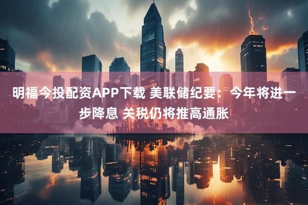 明福今投配资APP下载 美联储纪要：今年将进一步降息 关税仍将推高通胀