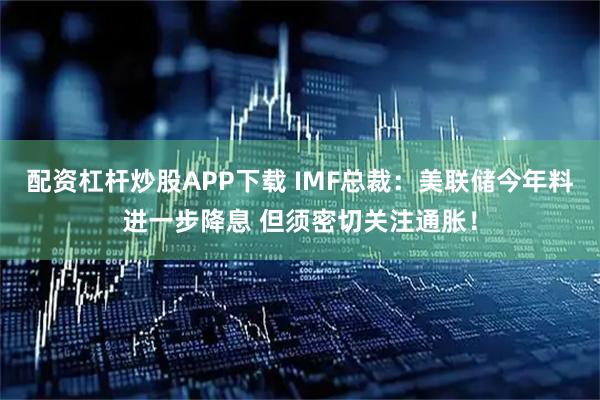 配资杠杆炒股APP下载 IMF总裁：美联储今年料进一步降息 但须密切关注通胀！