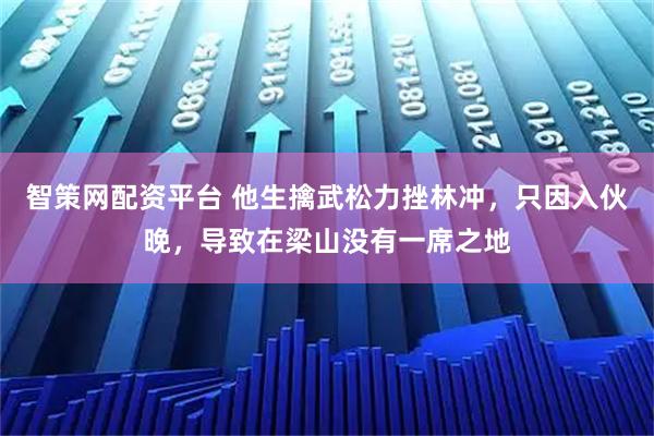 智策网配资平台 他生擒武松力挫林冲，只因入伙晚，导致在梁山没有一席之地