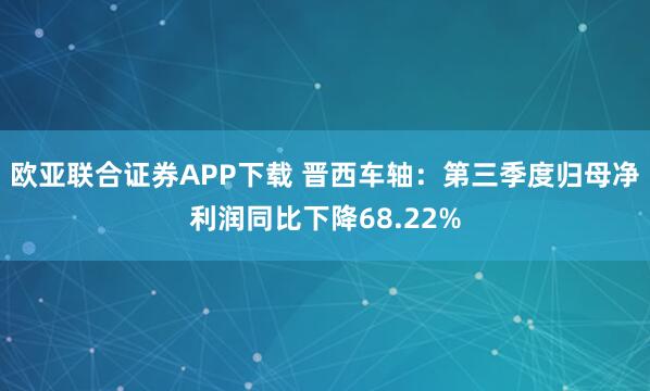 欧亚联合证券APP下载 晋西车轴：第三季度归母净利润同比下降68.22%