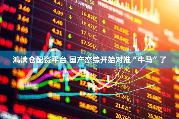 鸿满仓配资平台 国产恋综开始对准“牛马”了