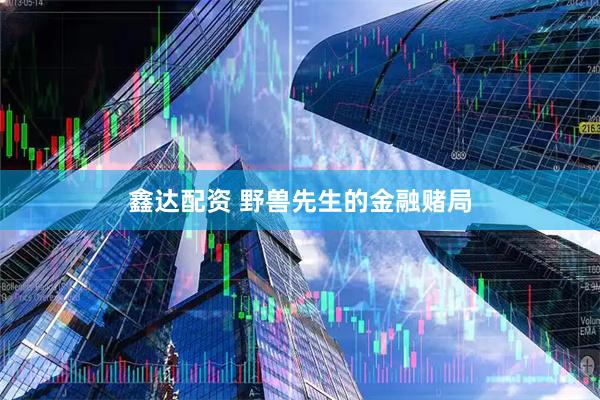 鑫达配资 野兽先生的金融赌局