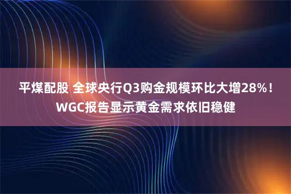 平煤配股 全球央行Q3购金规模环比大增28%！WGC报告显示黄金需求依旧稳健