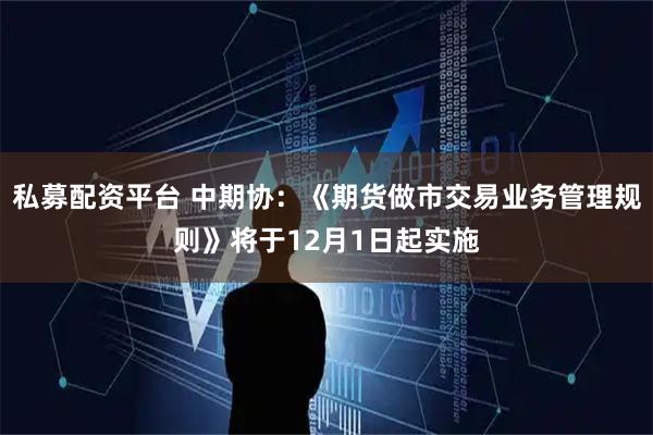 私募配资平台 中期协：《期货做市交易业务管理规则》将于12月1日起实施