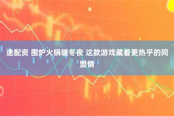 速配资 围炉火锅暖冬夜 这款游戏藏着更热乎的同盟情