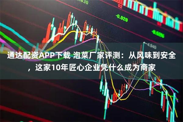 通达配资APP下载 泡菜厂家评测：从风味到安全，这家10年匠心企业凭什么成为商家