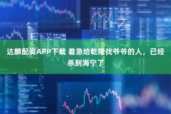 达麟配资APP下载 着急给乾隆找爷爷的人，已经杀到海宁了