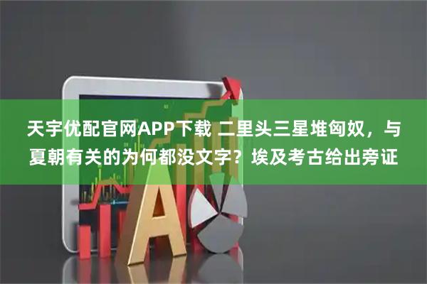 天宇优配官网APP下载 二里头三星堆匈奴，与夏朝有关的为何都没文字？埃及考古给出旁证