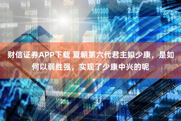 财信证券APP下载 夏朝第六代君主姒少康，是如何以弱胜强，实现了少康中兴的呢