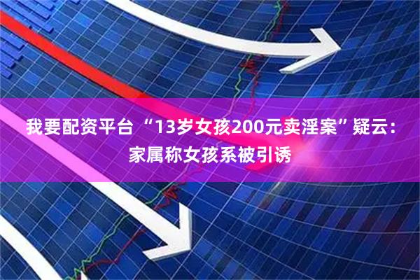 我要配资平台 “13岁女孩200元卖淫案”疑云：家属称女孩系被引诱