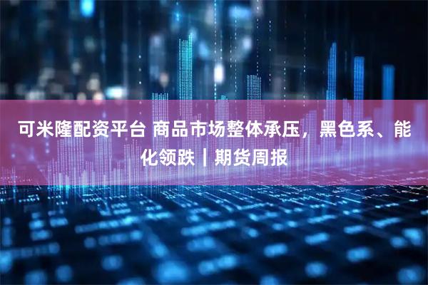 可米隆配资平台 商品市场整体承压，黑色系、能化领跌｜期货周报