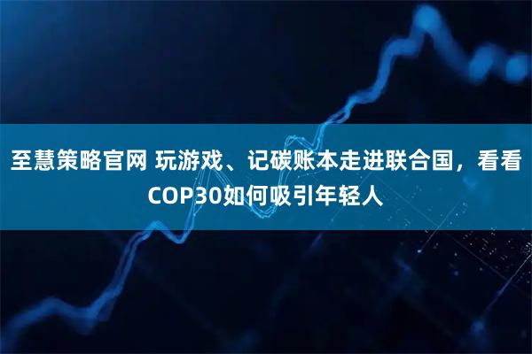 至慧策略官网 玩游戏、记碳账本走进联合国，看看COP30如何吸引年轻人