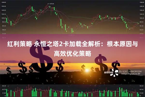红利策略 永恒之塔2卡加载全解析：根本原因与高效优化策略