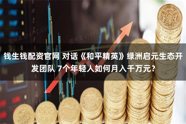 钱生钱配资官网 对话《和平精英》绿洲启元生态开发团队 7个年轻人如何月入千万元？