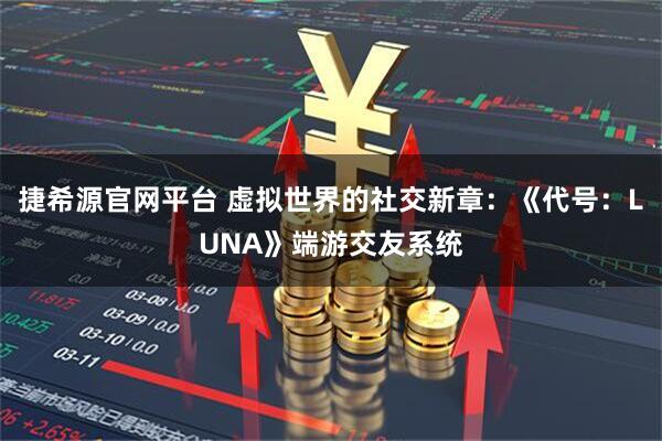 捷希源官网平台 虚拟世界的社交新章：《代号：LUNA》端游交友系统