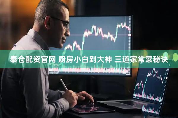 泰仓配资官网 厨房小白到大神 三道家常菜秘诀
