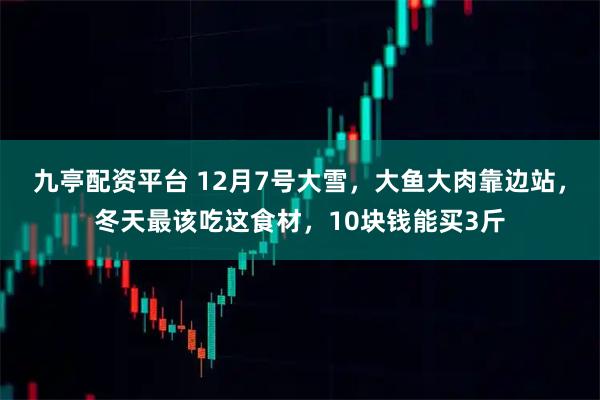 九亭配资平台 12月7号大雪，大鱼大肉靠边站，冬天最该吃这食材，10块钱能买3斤