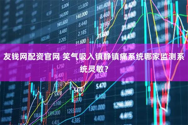 友钱网配资官网 笑气吸入镇静镇痛系统哪家监测系统灵敏？