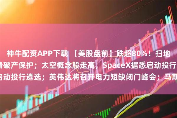 神牛配资APP下载 【美股盘前】跌超80%！扫地机器人鼻祖iRobot申请破产保护；太空概念股走高，SpaceX据悉启动投行遴选；英伟达将召开电力短缺闭门峰会；马斯克唱衰核聚变发电