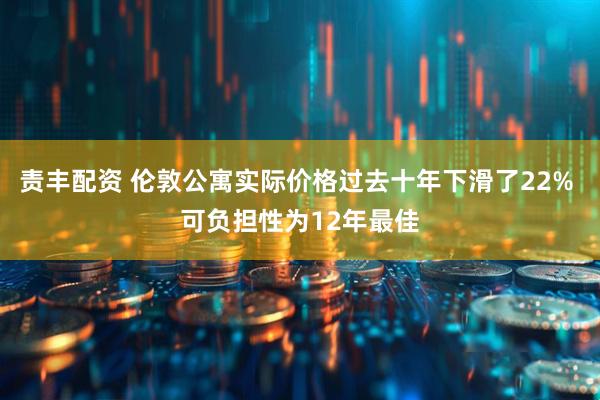 责丰配资 伦敦公寓实际价格过去十年下滑了22% 可负担性为12年最佳