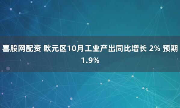 喜股网配资 欧元区10月工业产出同比增长 2% 预期1.9%
