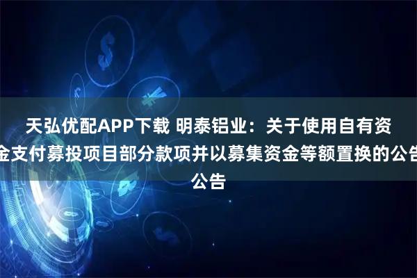 天弘优配APP下载 明泰铝业：关于使用自有资金支付募投项目部分款项并以募集资金等额置换的公告