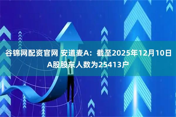 谷锦网配资官网 安道麦A：截至2025年12月10日A股股东人数为25413户
