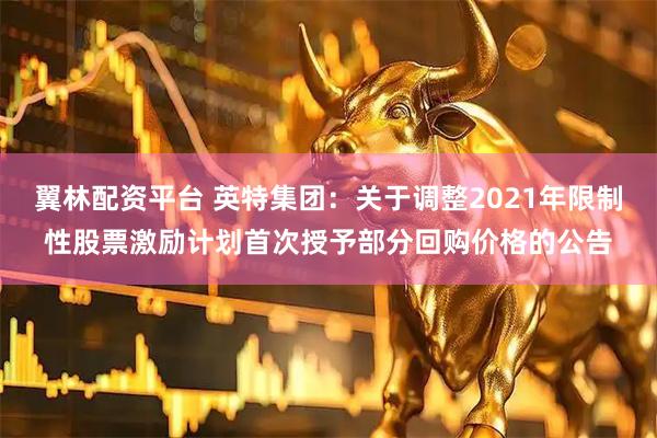 翼林配资平台 英特集团：关于调整2021年限制性股票激励计划首次授予部分回购价格的公告