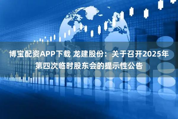 博宝配资APP下载 龙建股份：关于召开2025年第四次临时股东会的提示性公告