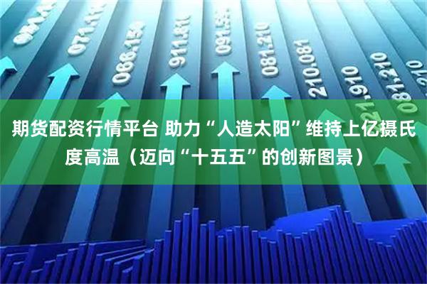 期货配资行情平台 助力“人造太阳”维持上亿摄氏度高温（迈向“十五五”的创新图景）