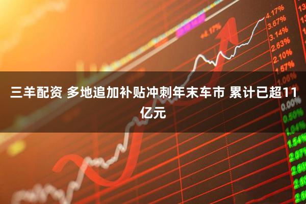 三羊配资 多地追加补贴冲刺年末车市 累计已超11亿元