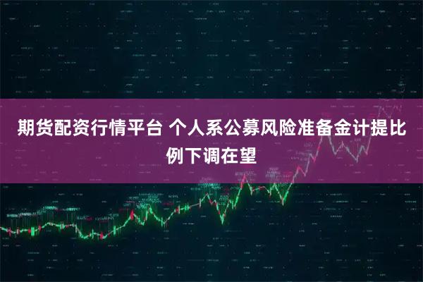 期货配资行情平台 个人系公募风险准备金计提比例下调在望