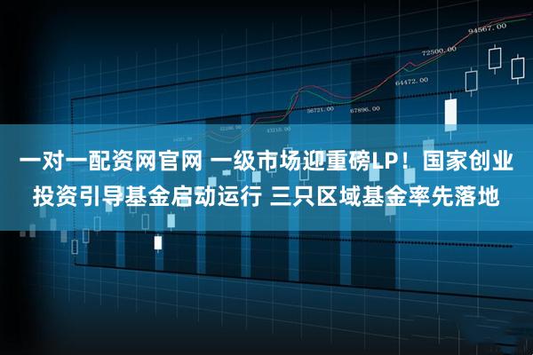 一对一配资网官网 一级市场迎重磅LP！国家创业投资引导基金启动运行 三只区域基金率先落地