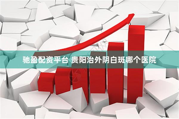 驰盈配资平台 贵阳治外阴白斑哪个医院