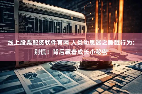 线上股票配资软件官网 人类幼崽迷之睡眠行为：别慌！背后藏着成长小秘密