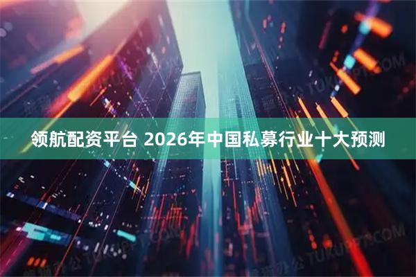 领航配资平台 2026年中国私募行业十大预测