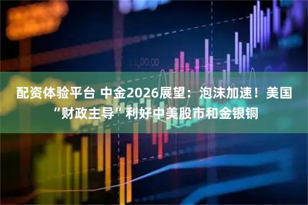 配资体验平台 中金2026展望：泡沫加速！美国“财政主导”利好中美股市和金银铜
