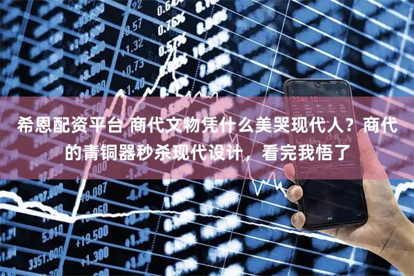 希恩配资平台 商代文物凭什么美哭现代人？商代的青铜器秒杀现代设计，看完我悟了