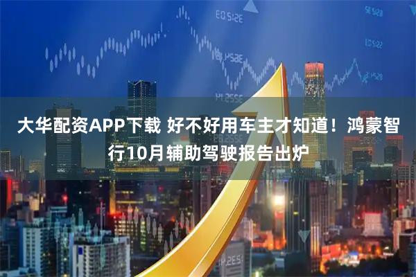 大华配资APP下载 好不好用车主才知道！鸿蒙智行10月辅助驾驶报告出炉