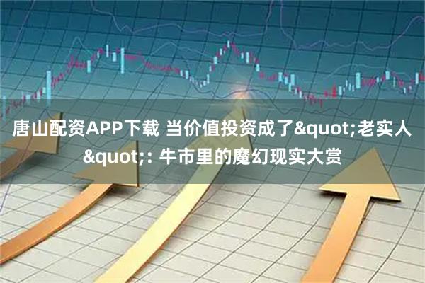 唐山配资APP下载 当价值投资成了"老实人": 牛市里的魔幻现实大赏