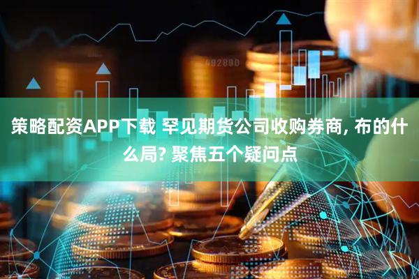 策略配资APP下载 罕见期货公司收购券商, 布的什么局? 聚焦五个疑问点