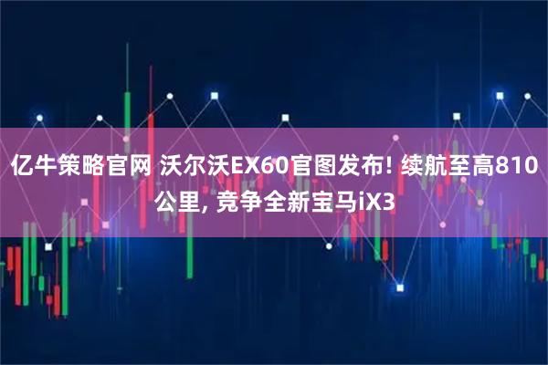 亿牛策略官网 沃尔沃EX60官图发布! 续航至高810公里, 竞争全新宝马iX3