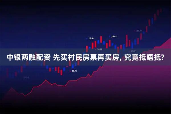 中银两融配资 先买村民房票再买房, 究竟抵唔抵?