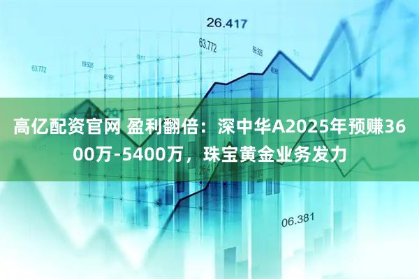 高亿配资官网 盈利翻倍：深中华A2025年预赚3600万-5400万，珠宝黄金业务发力