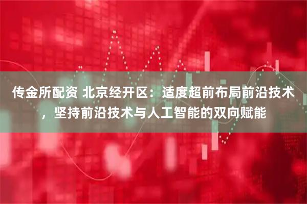传金所配资 北京经开区：适度超前布局前沿技术，坚持前沿技术与人工智能的双向赋能