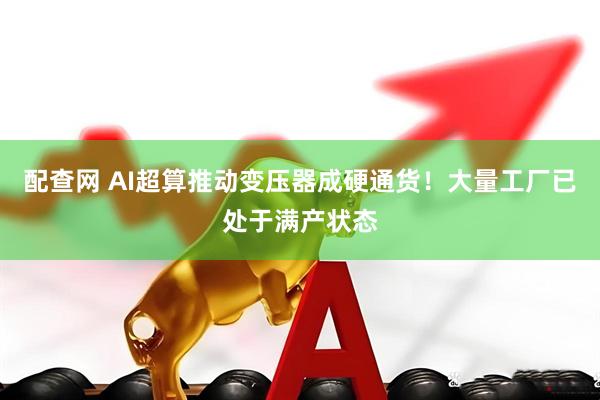配查网 AI超算推动变压器成硬通货！大量工厂已处于满产状态
