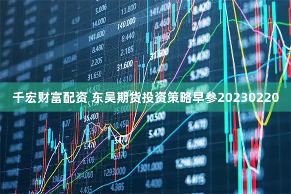 千宏财富配资 东吴期货投资策略早参20230220